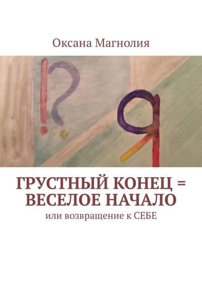 Книга Грустный конец = веселое начало. Или возвращение к СЕБЕ (Оксана Магнолия)